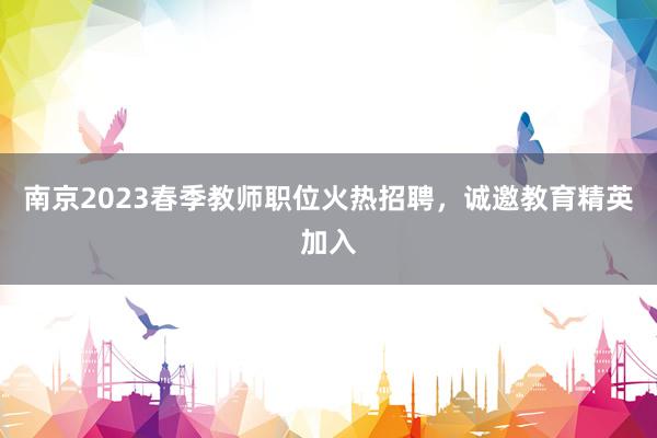 南京2023春季教师职位火热招聘，诚邀教育精英加入